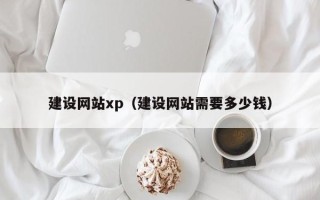 弥勒建设网站xp（建设网站需要多少钱）