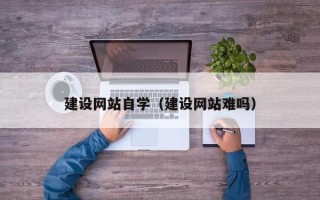 弥勒建设网站自学（建设网站难吗）