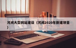 弥勒河间大型网站建设（河间2020年新建项目）