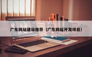 弥勒广东网站建设推荐（广东网站开发项目）