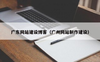 弥勒广东网站建设博客（广州网站制作建设）