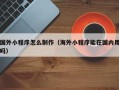 弥勒国外小程序怎么制作（海外小程序能在国内用吗）