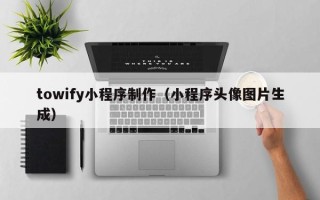 弥勒towify小程序制作（小程序头像图片生成）