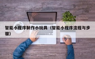 弥勒智能小程序制作小玩具（智能小程序流程与步骤）